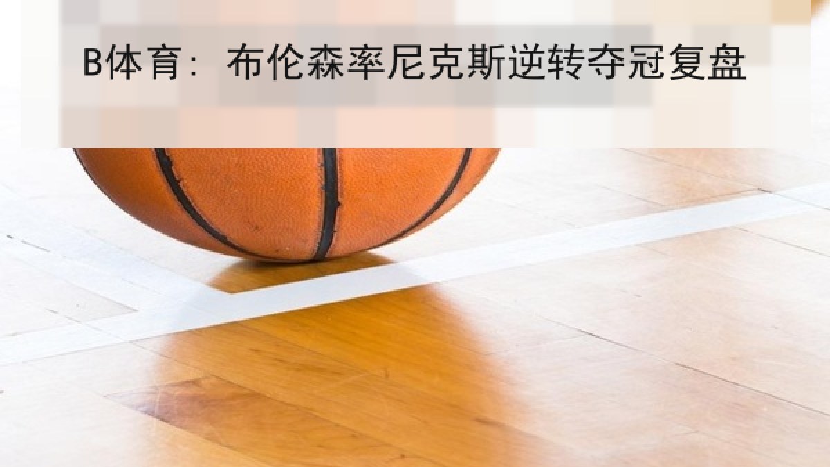 B体育: 布伦森率尼克斯逆转夺冠复盘 B体育: 布伦森率尼克斯逆转夺冠复盘