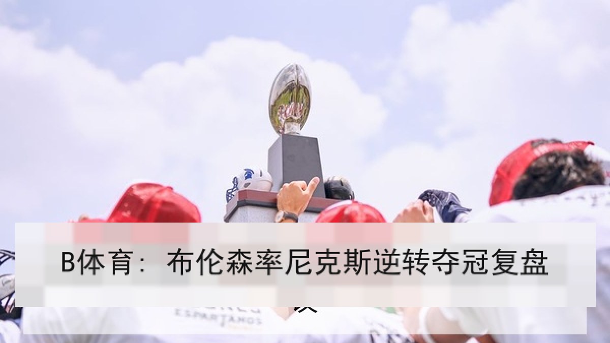 B体育: 布伦森率尼克斯逆转夺冠复盘