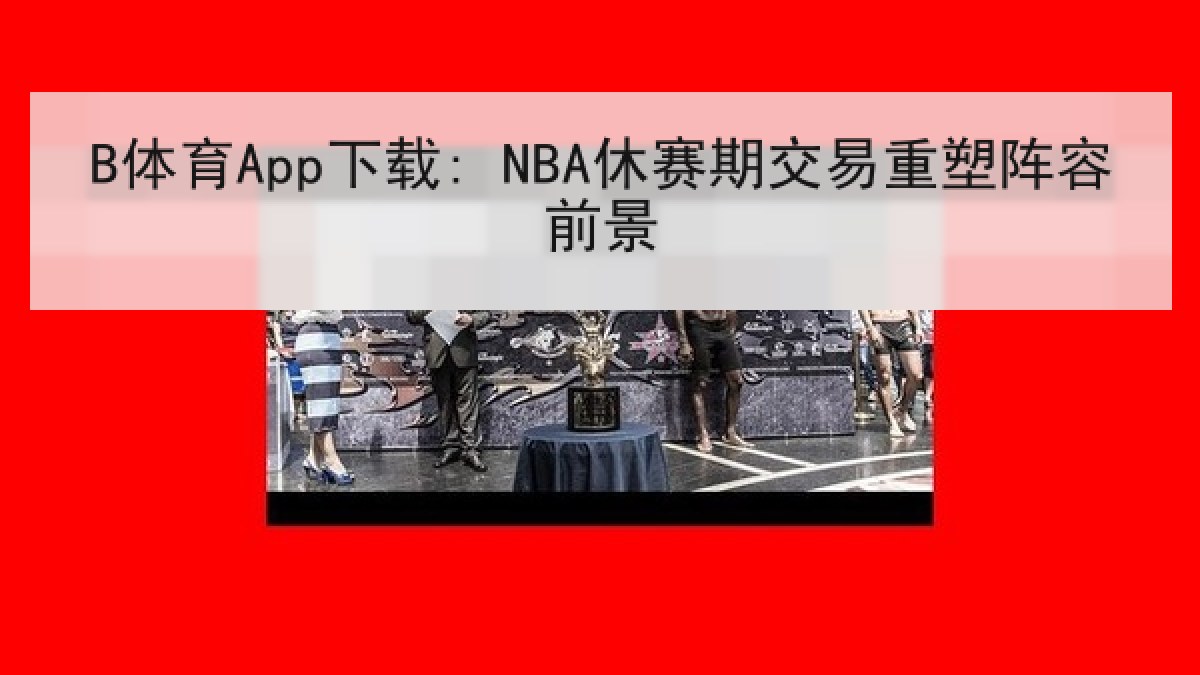 B体育App下载: NBA休赛期交易重塑阵容前景