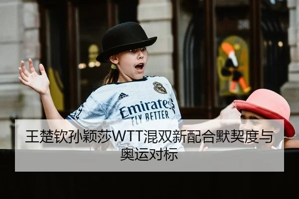 王楚钦孙颖莎WTT混双新配合默契度与奥运对标