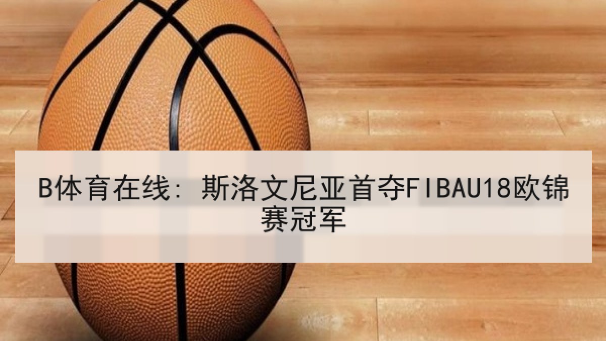 B体育在线: 斯洛文尼亚首夺FIBAU18欧锦赛冠军