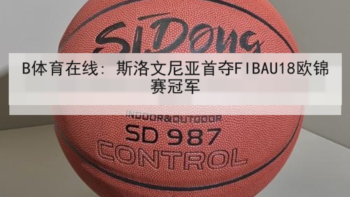 B体育在线: 斯洛文尼亚首夺FIBAU18欧锦赛冠军