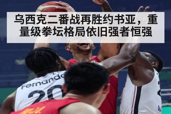 乌西克二番战再胜约书亚，重量级拳坛格局依旧强者恒强
