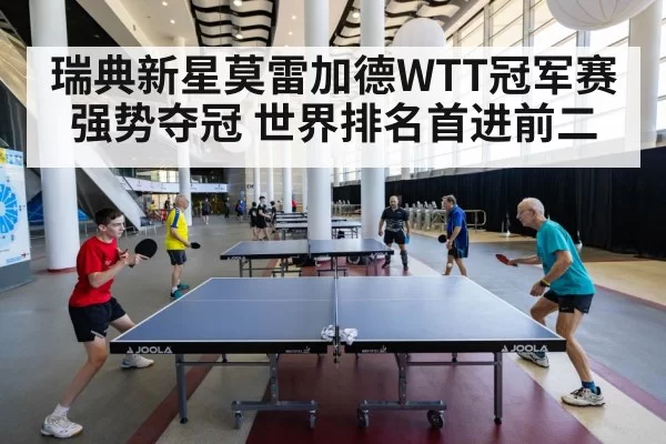 瑞典新星莫雷加德WTT冠军赛强势夺冠 世界排名首进前二