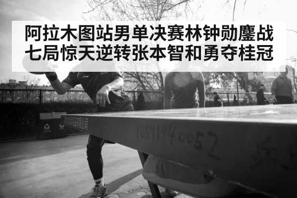 阿拉木图站男单决赛林钟勋鏖战七局惊天逆转张本智和勇夺桂冠