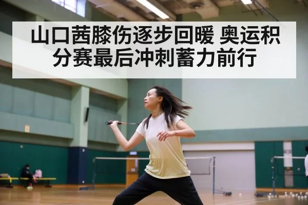 山口茜膝伤逐步回暖 奥运积分赛最后冲刺蓄力前行