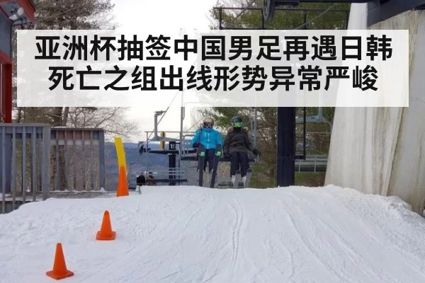 亚洲杯抽签中国男足再遇日韩 死亡之组出线形势异常严峻