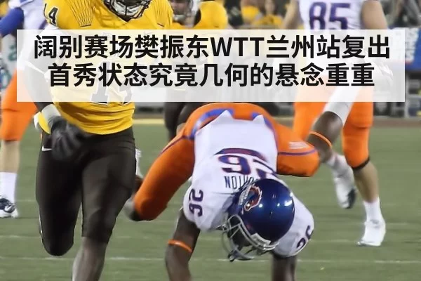 阔别赛场樊振东WTT兰州站复出首秀状态究竟几何的悬念重重